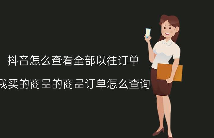 抖音怎么查看全部以往订单 我买的商品的商品订单怎么查询？